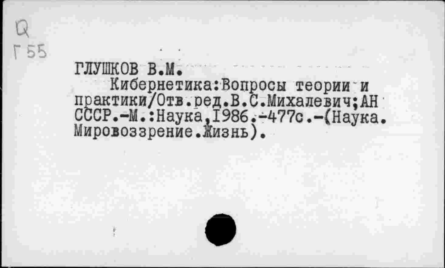 ﻿ГЛУШКОВ в.м.
Кибернетика:Вопросы теории и практики/Отв.ред.В.С.Михалевич;АН СССР•—М.:Наука,I986.-477с.-(Наука. Мировоззрение.Жизнь).